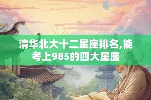 清华北大十二星座排名,能考上985的四大星座