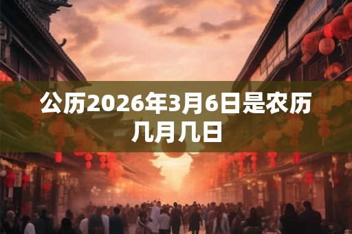 公历2026年3月6日是农历几月几日