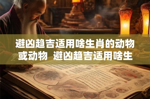 避凶趋吉适用啥生肖的动物或动物 避凶趋吉适用啥生肖的动物或动物呢 避凶趋吉适用啥生肖的动物或动物 避凶趋吉适用啥生肖的动物或动物呢