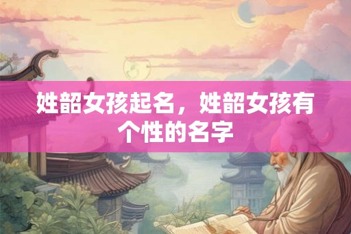 姓韶女孩起名，姓韶女孩有个性的名字