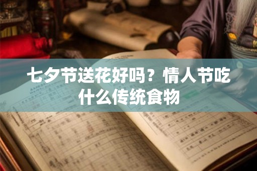 七夕节送花好吗?情人节吃什么传统食物 七夕节送花好吗?情人节吃什么传统食物