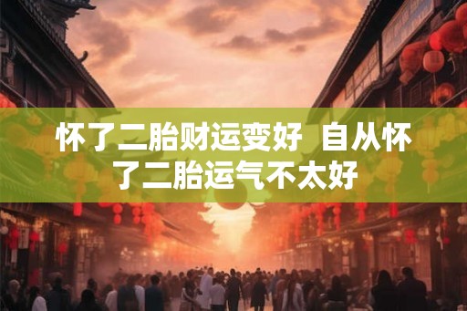 怀了二胎财运变好  自从怀了二胎运气不太好