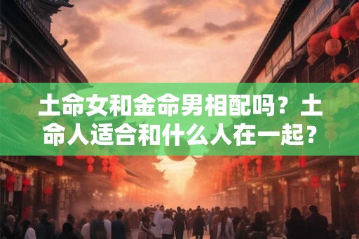 土命女和金命男相配吗？土命人适合和什么人在一起？