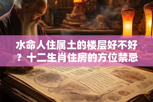 水命人住属土的楼层好不好?十二生肖住房的方位禁忌 水命人住属土的楼层好不好?十二生肖住房的方位禁忌