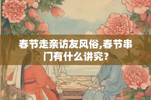 春节走亲访友风俗,春节串门有什么讲究？