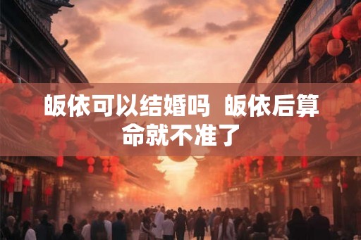 皈依可以结婚吗 皈依后算命就不准了 皈依可以结婚吗 皈依后算命就不准了