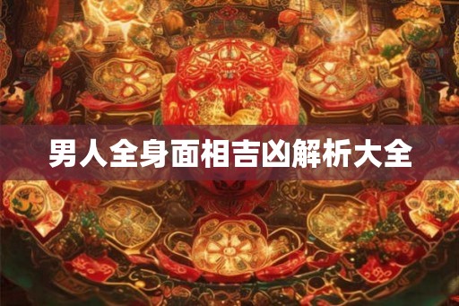 男人全身面相吉凶解析大全