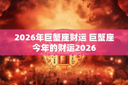 2026年巨蟹座财运 巨蟹座今年的财运2026