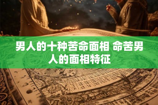 男人的十种苦命面相 命苦男人的面相特征