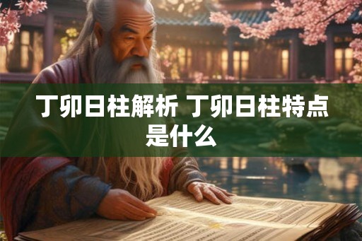丁卯日柱解析 丁卯日柱特点是什么 丁卯日柱解析 丁卯日柱特点是什么