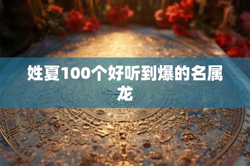 姓夏100个好听到爆的名属龙