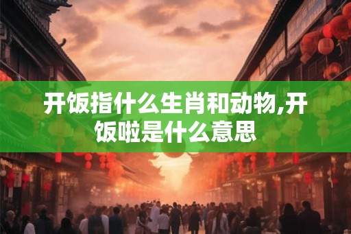 开饭指什么生肖和动物,开饭啦是什么意思