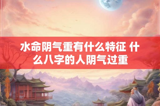 水命阴气重有什么特征 什么八字的人阴气过重 水命阴气重有什么特征 什么八字的人阴气过重