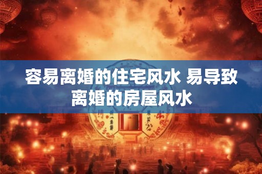 容易离婚的住宅风水 易导致离婚的房屋风水