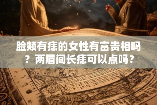 脸颊有痣的女性有富贵相吗？两眉间长痣可以点吗？
