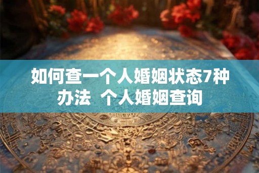 如何查一个人婚姻状态7种办法  个人婚姻查询