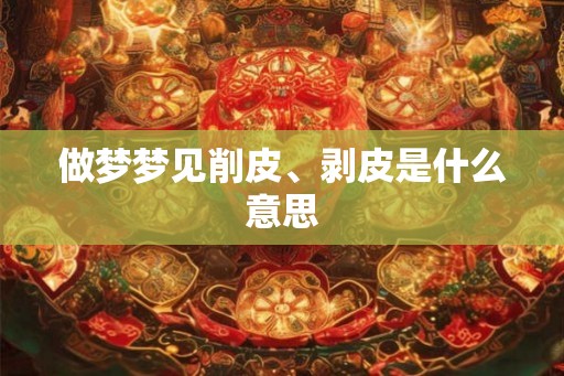 做梦梦见削皮、剥皮是什么意思