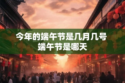今年的端午节是几月几号 端午节是哪天