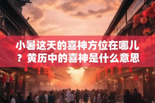 小暑这天的喜神方位在哪儿？黄历中的喜神是什么意思