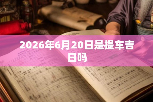 2026年6月20日是提车吉日吗