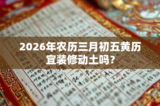 2026年农历三月初五黄历宜装修动土吗？