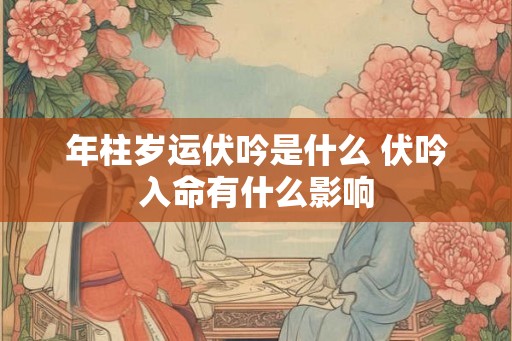 年柱岁运伏吟是什么 伏吟入命有什么影响