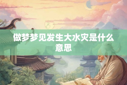 做梦梦见发生大水灾是什么意思