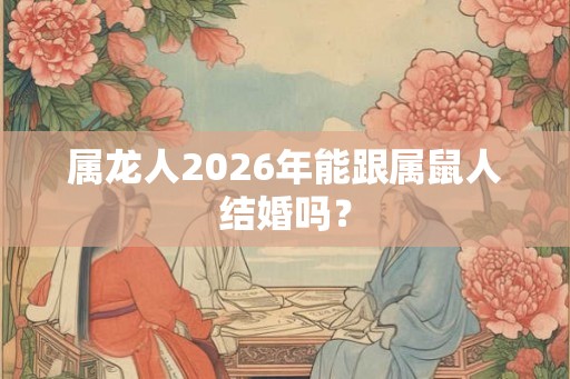 属龙人2026年能跟属鼠人结婚吗? 属龙人2026年能跟属鼠人结婚吗?