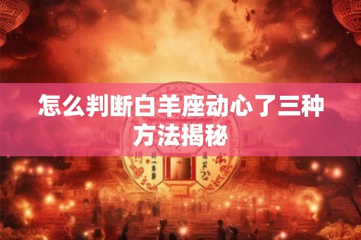 怎么判断白羊座动心了三种方法揭秘