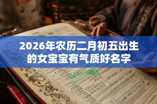 2026年农历二月初五出生的女宝宝有气质好名字 2026年农历二月初五出生的女宝宝有气质好名字