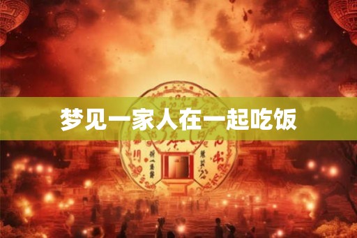 梦见一家人在一起吃饭 梦见一家人在一起吃饭