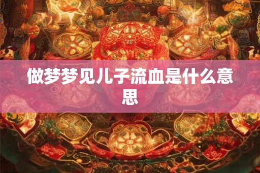 做梦梦见儿子流血是什么意思 做梦梦见儿子流血是什么意思