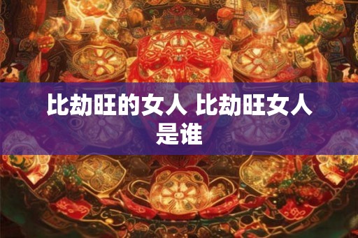 比劫旺的女人 比劫旺女人是谁