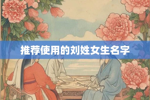 推荐使用的刘姓女生名字 推荐使用的刘姓女生名字