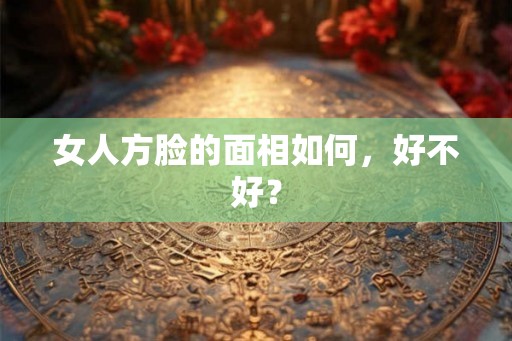 女人方脸的面相如何，好不好？