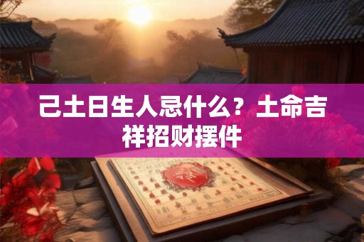己土日生人忌什么？土命吉祥招财摆件