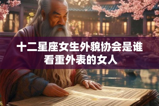十二星座女生外貌协会是谁 看重外表的女人