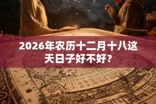 2026年农历十二月十八这天日子好不好？