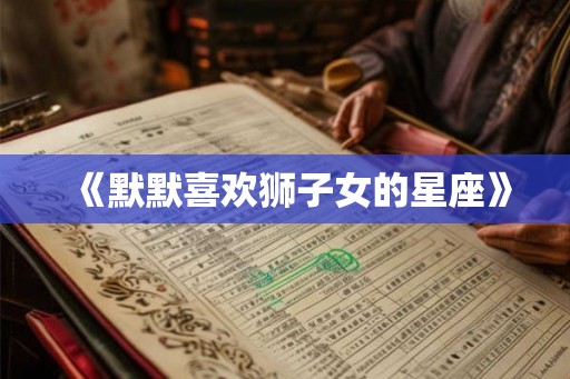 《默默喜欢狮子女的星座》