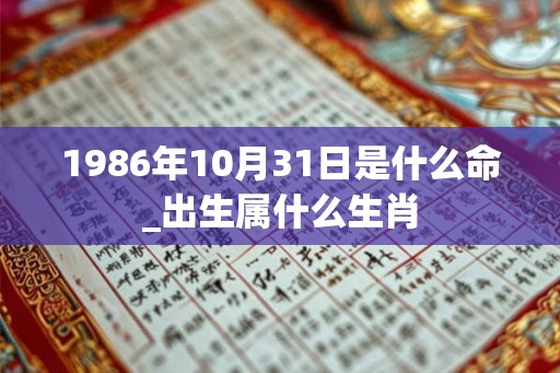 1986年10月31日是什么命_出生属什么生肖