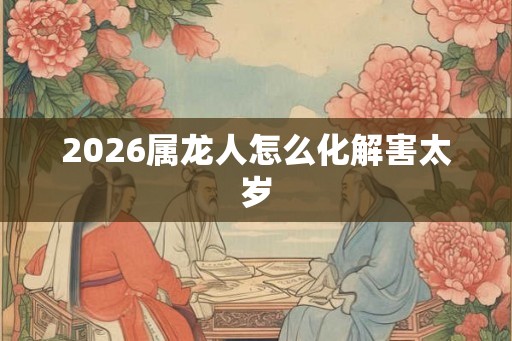 2026属龙人怎么化解害太岁