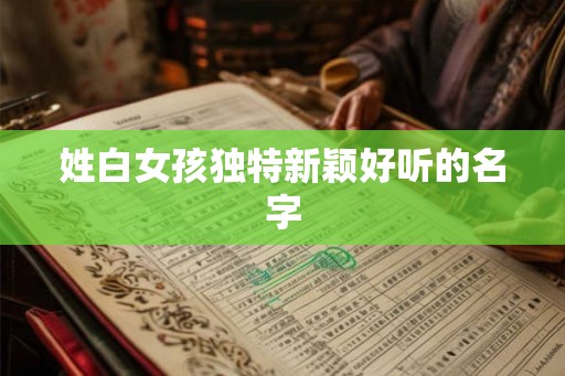 姓白女孩独特新颖好听的名字