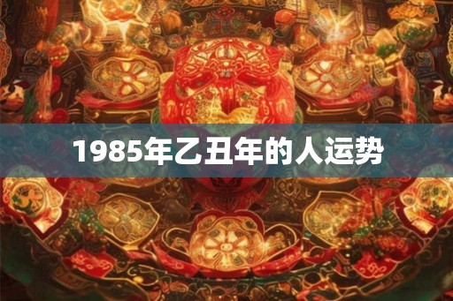 1985年乙丑年的人运势 1985年乙丑年的人运势