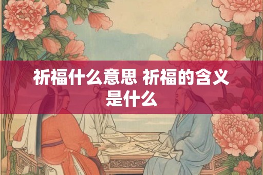 祈福什么意思 祈福的含义是什么
