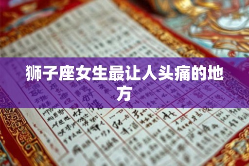 狮子座女生最让人头痛的地方 狮子座女生最让人头痛的地方