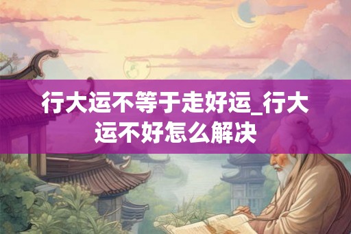行大运不等于走好运_行大运不好怎么解决 行大运不等于走好运_行大运不好怎么解决