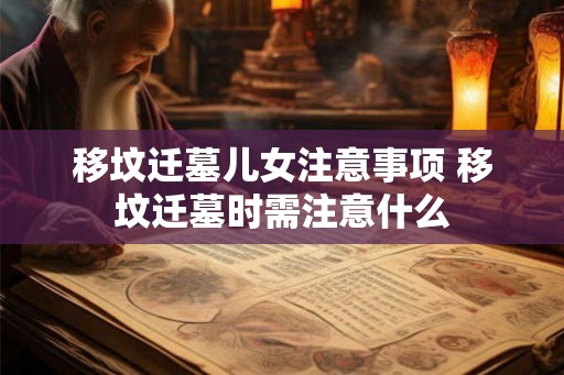 移坟迁墓儿女注意事项 移坟迁墓时需注意什么 移坟迁墓儿女注意事项 移坟迁墓时需注意什么