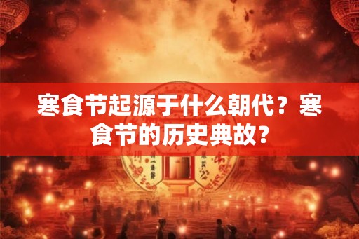 寒食节起源于什么朝代？寒食节的历史典故？