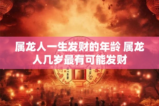 属龙人一生发财的年龄 属龙人几岁最有可能发财