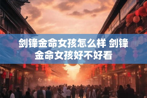 剑锋金命女孩怎么样 剑锋金命女孩好不好看